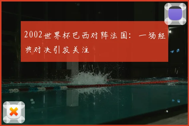 2002世界杯巴西对阵法国：一场经典对决引发关注