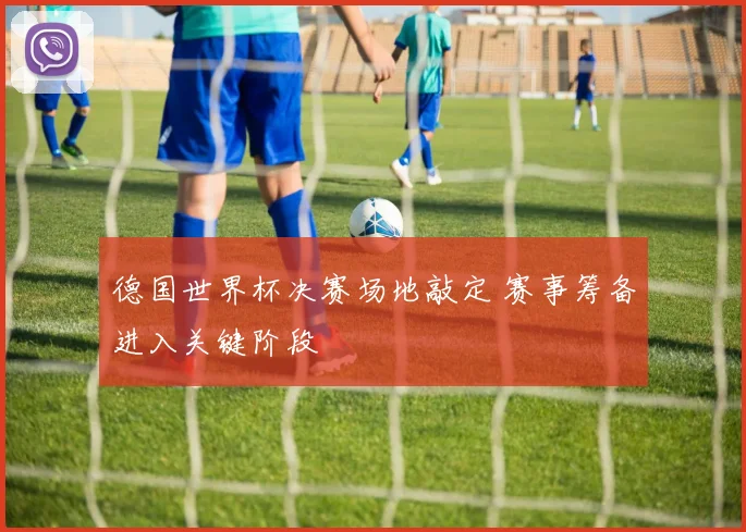 德国世界杯决赛场地敲定 赛事筹备进入关键阶段