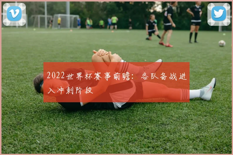 2022世界杯赛事前瞻：各队备战进入冲刺阶段