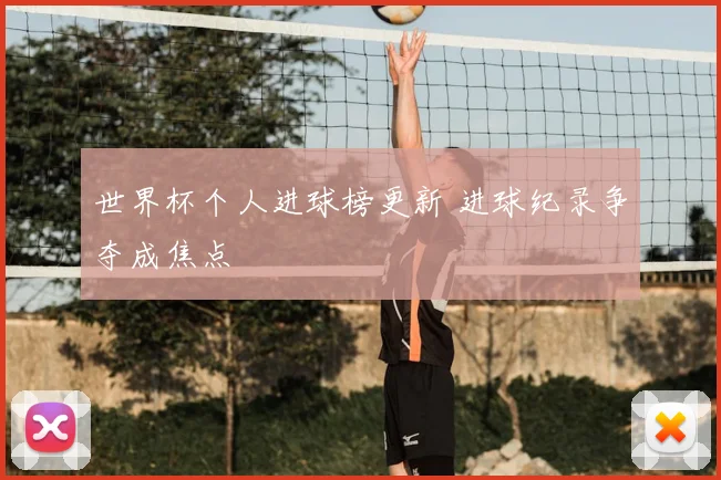 世界杯个人进球榜更新 进球纪录争夺成焦点