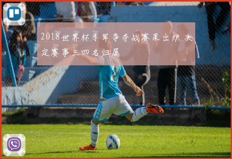 2018世界杯季军争夺战赛果出炉 决定赛事三四名归属