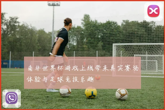 南非世界杯游戏上线带来真实赛场体验与足球竞技乐趣