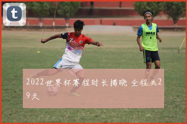 2022世界杯赛程时长揭晓 全程共29天