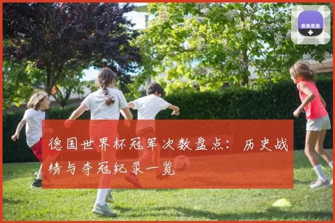 德国世界杯冠军次数盘点:历史战绩与夺冠纪录一览